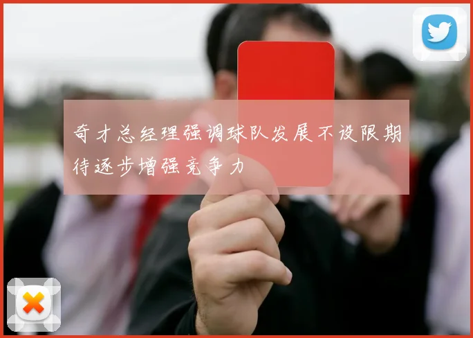 奇才总经理强调球队发展不设限期待逐步增强竞争力