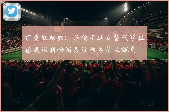 前曼联助教：马伦不适合替代萨拉赫建议利物浦关注两名荷兰球员