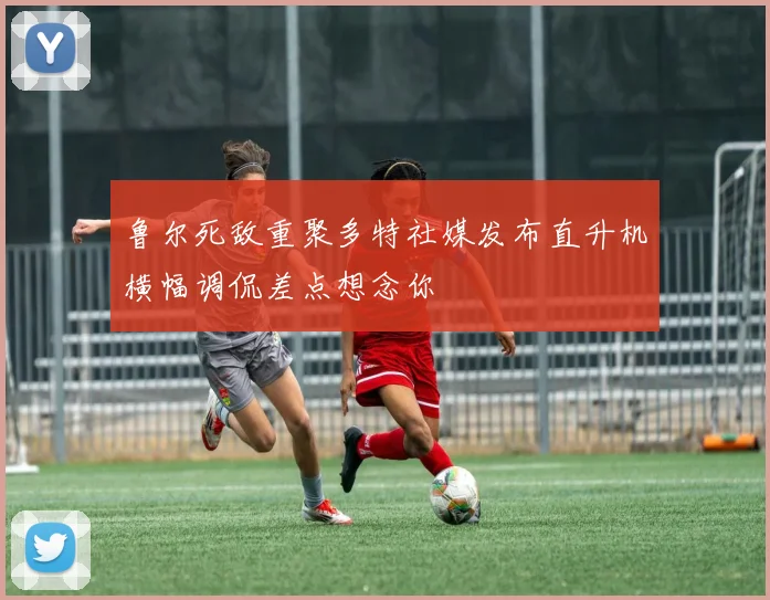 鲁尔死敌重聚多特社媒发布直升机横幅调侃差点想念你