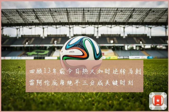 回顾13年前今日热火加时逆转马刺雷阿伦底角绝平三分成关键时刻