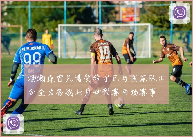 杨瀚森曾凡博贺希宁已与国家队汇合全力备战七月世预赛两场赛事