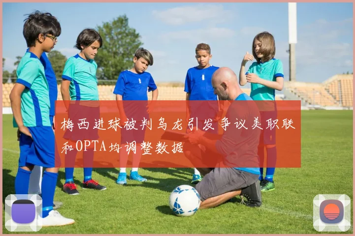 梅西进球被判乌龙引发争议美职联和OPTA均调整数据