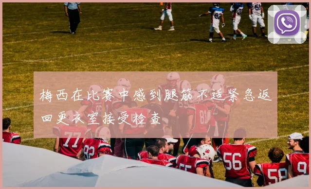 梅西在比赛中感到腿筋不适紧急返回更衣室接受检查