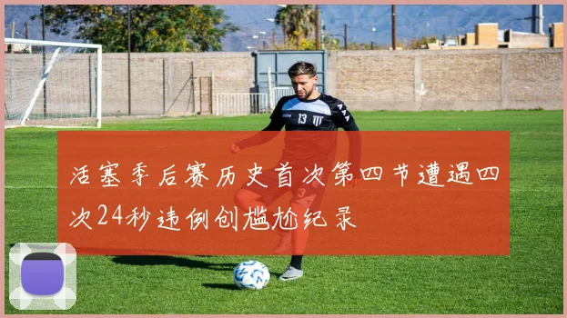 活塞季后赛历史首次第四节遭遇四次24秒违例创尴尬纪录