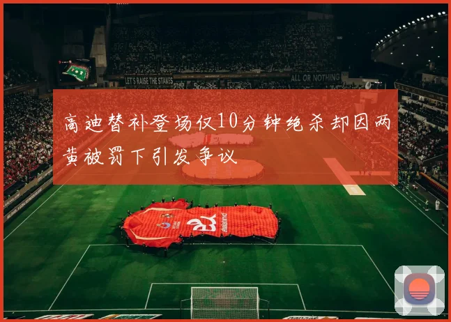 高迪替补登场仅10分钟绝杀却因两黄被罚下引发争议
