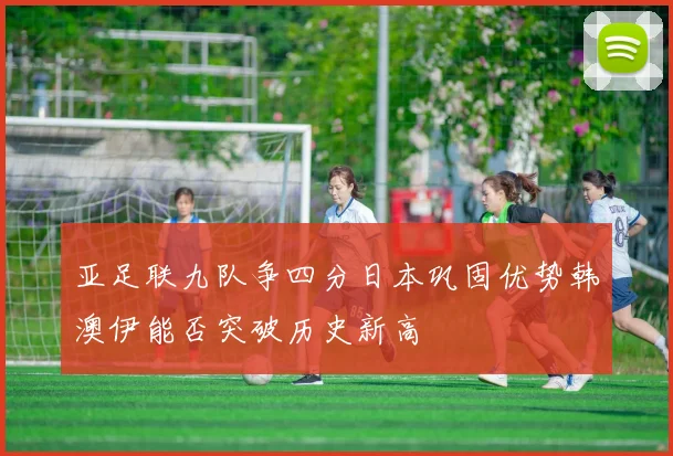 亚足联九队争四分日本巩固优势韩澳伊能否突破历史新高