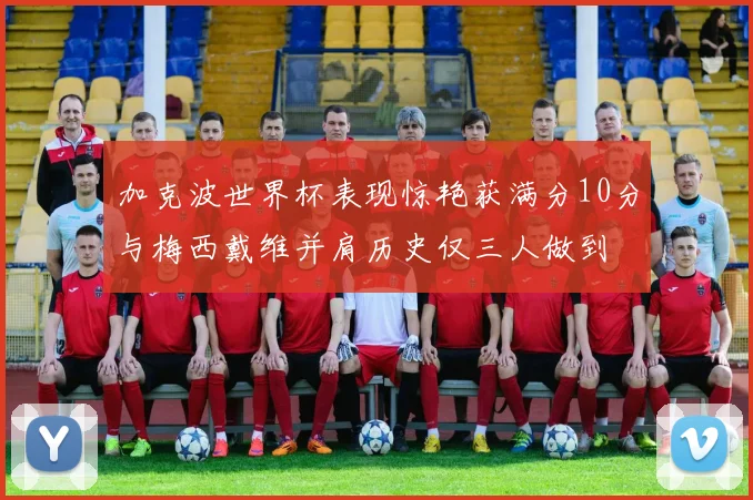 加克波世界杯表现惊艳获满分10分与梅西戴维并肩历史仅三人做到