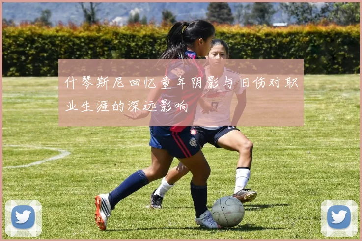 什琴斯尼回忆童年阴影与旧伤对职业生涯的深远影响