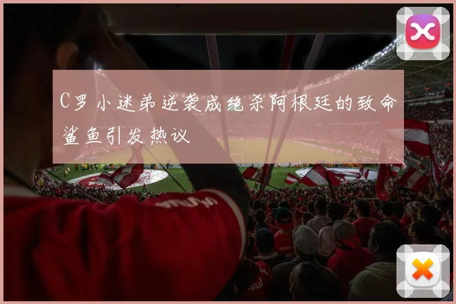 C罗小迷弟逆袭成绝杀阿根廷的致命鲨鱼引发热议