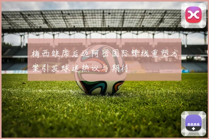 梅西缺席后迈阿密国际锋线重塑方案引发球迷热议与期待