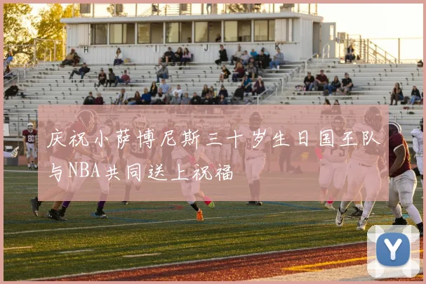 庆祝小萨博尼斯三十岁生日国王队与NBA共同送上祝福
