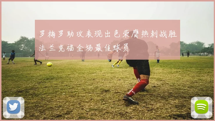 罗梅罗助攻表现出色荣膺热刺战胜法兰克福全场最佳球员