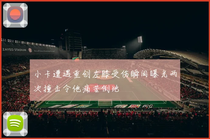 小卡遭遇重创左膝受伤瞬间曝光两次撞击令他痛苦倒地