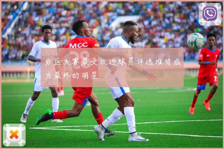 分区决赛最受欢迎球员评选谁将成为最终的明星