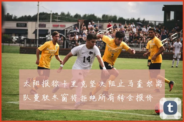 太阳报称卡里克坚决阻止马奎尔离队曼联冬窗将拒绝所有转会报价