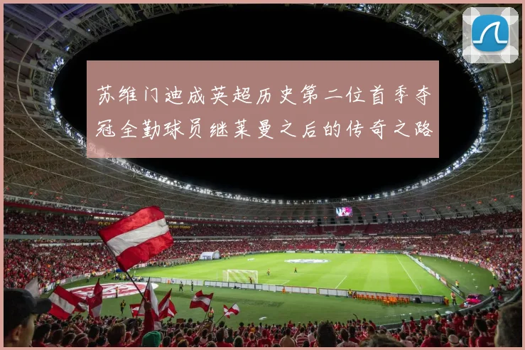 苏维门迪成英超历史第二位首季夺冠全勤球员继莱曼之后的传奇之路